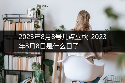 2023年8月8号几点立秋-2023年8月8日是什么日子